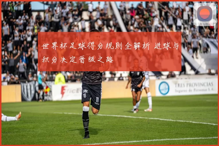 世界杯足球得分规则全解析 进球与积分决定晋级之路