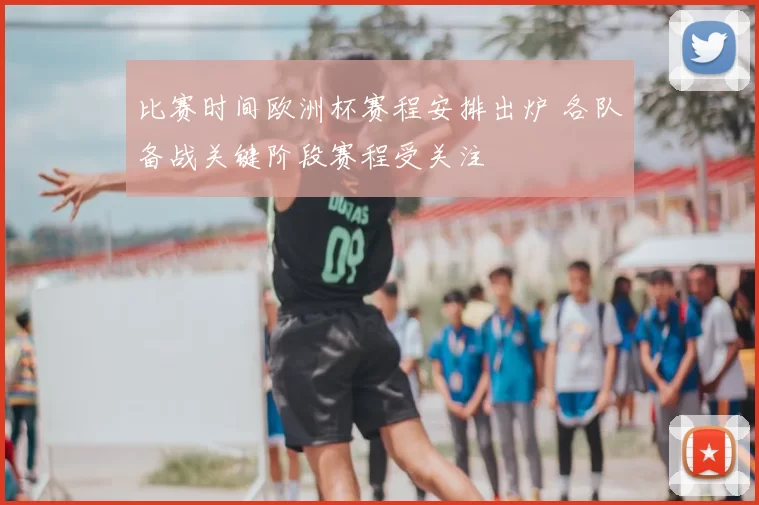 比赛时间欧洲杯赛程安排出炉 各队备战关键阶段赛程受关注