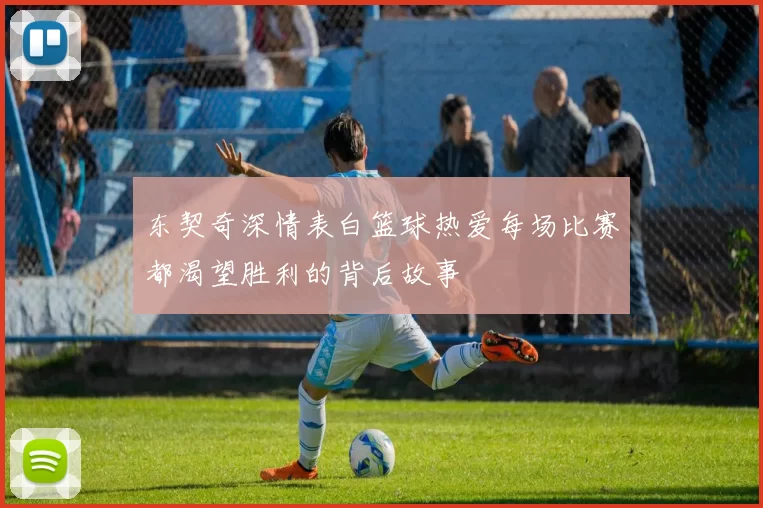 东契奇深情表白篮球热爱每场比赛都渴望胜利的背后故事