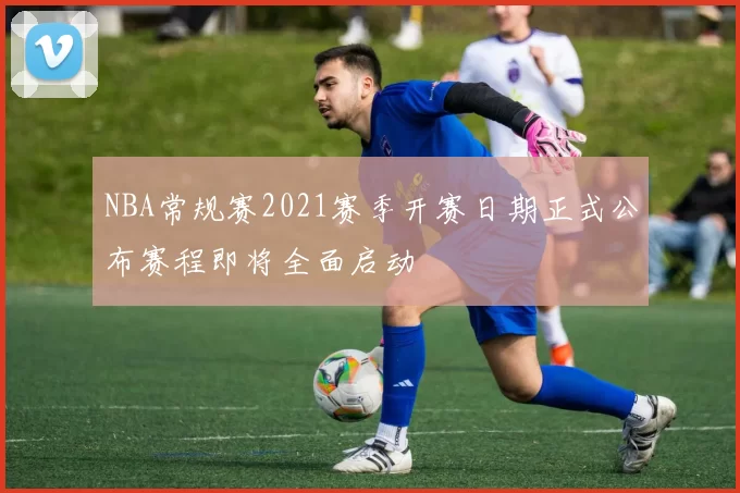 NBA常规赛2021赛季开赛日期正式公布赛程即将全面启动
