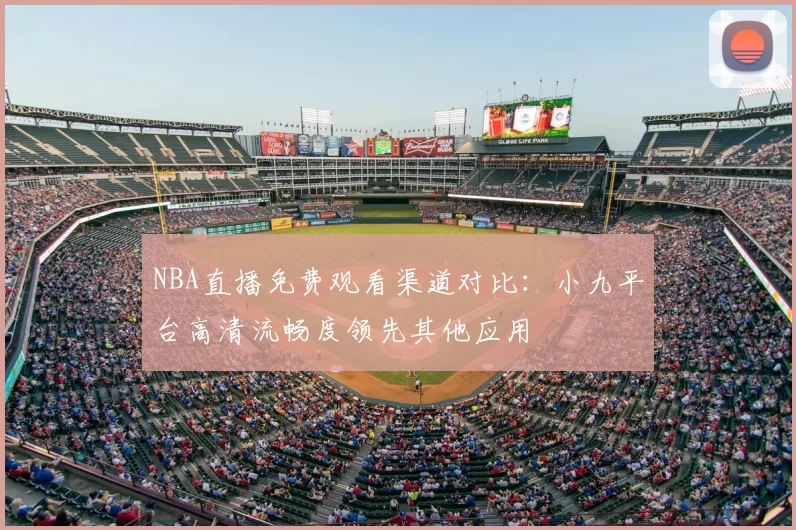 NBA直播免费观看渠道对比：小九平台高清流畅度领先其他应用