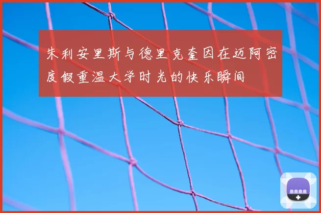 朱利安里斯与德里克奎因在迈阿密度假重温大学时光的快乐瞬间
