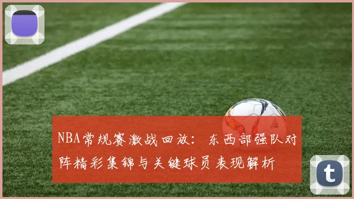 NBA常规赛激战回放：东西部强队对阵精彩集锦与关键球员表现解析