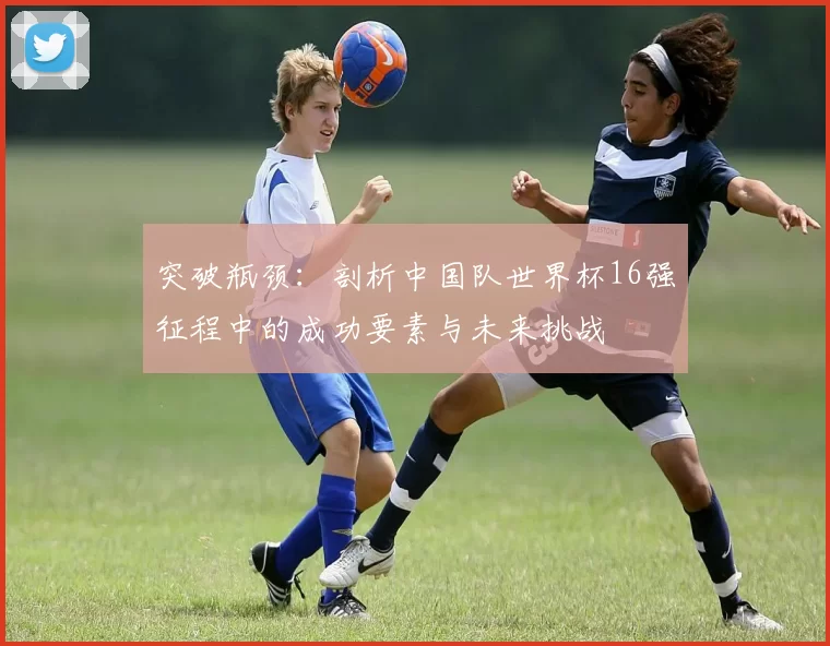 突破瓶颈：剖析中国队世界杯16强征程中的成功要素与未来挑战