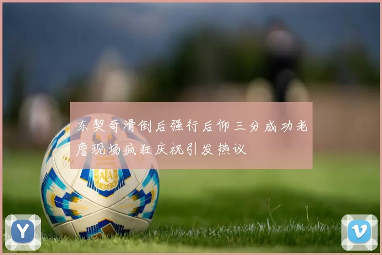 东契奇滑倒后强行后仰三分成功老詹现场疯狂庆祝引发热议