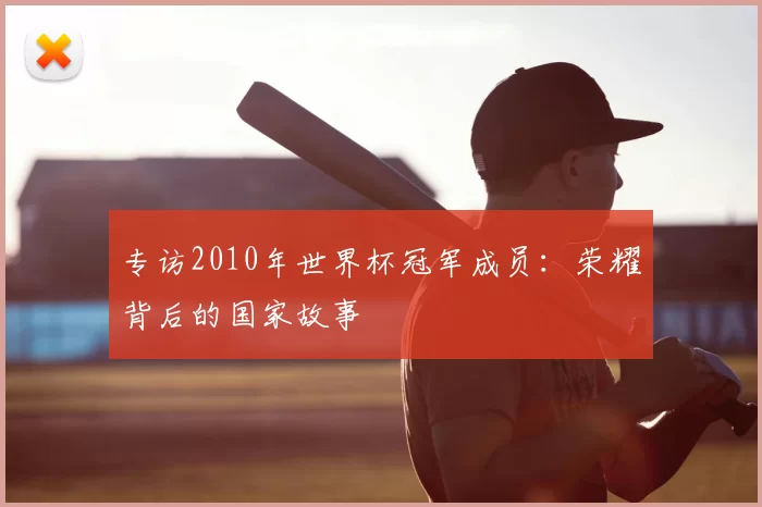专访2010年世界杯冠军成员：荣耀背后的国家故事