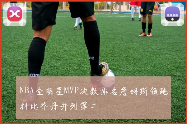 NBA全明星MVP次数排名詹姆斯领跑科比乔丹并列第二