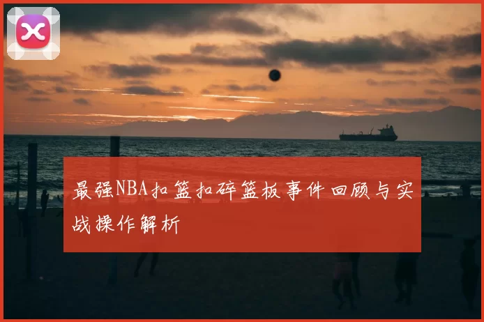 最强NBA扣篮扣碎篮板事件回顾与实战操作解析