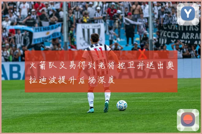 火箭队交易得到老将控卫并送出奥拉迪波提升后场深度