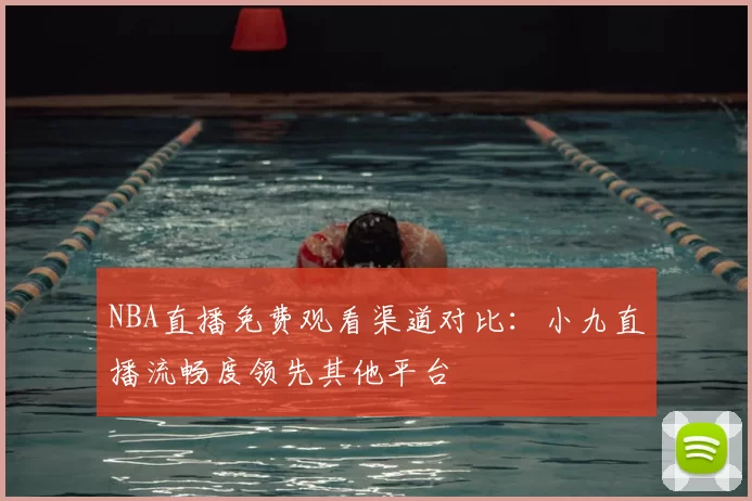 NBA直播免费观看渠道对比：小九直播流畅度领先其他平台