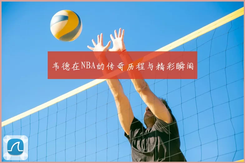 韦德在NBA的传奇历程与精彩瞬间