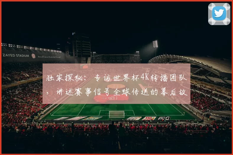 独家探秘:专访世界杯4K转播团队,讲述赛事信号全球传送的幕后故事