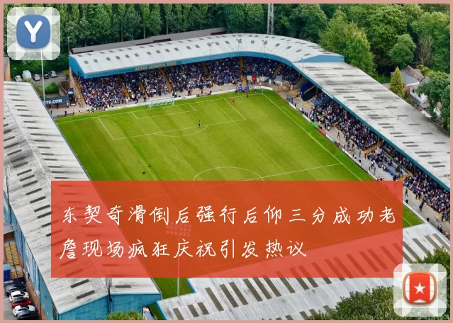 东契奇滑倒后强行后仰三分成功老詹现场疯狂庆祝引发热议