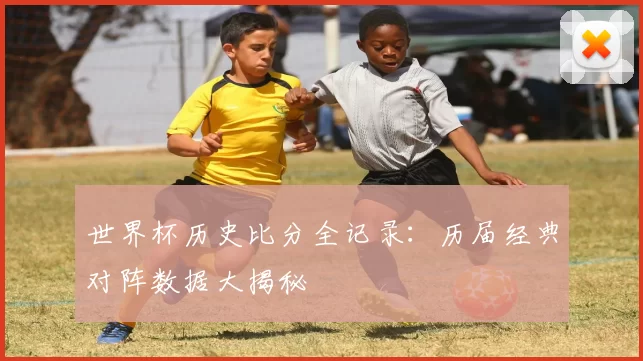 世界杯历史比分全记录:历届经典对阵数据大揭秘