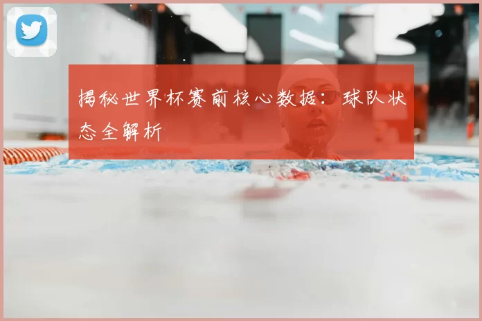 揭秘世界杯赛前核心数据:球队状态全解析