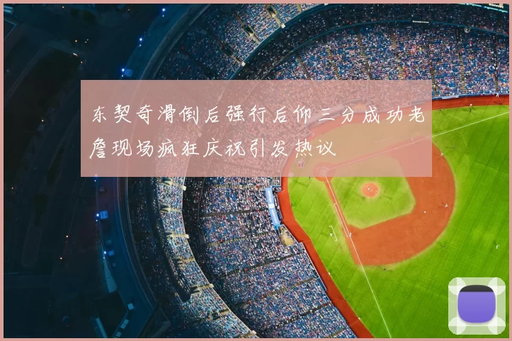 东契奇滑倒后强行后仰三分成功老詹现场疯狂庆祝引发热议
