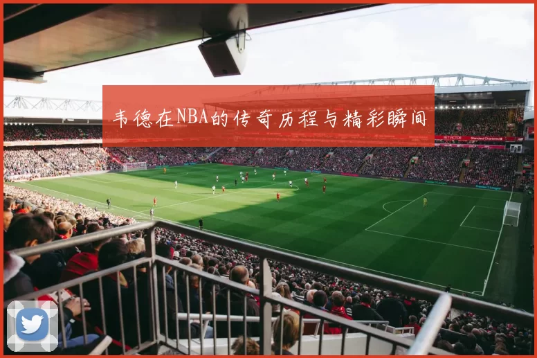 韦德在NBA的传奇历程与精彩瞬间