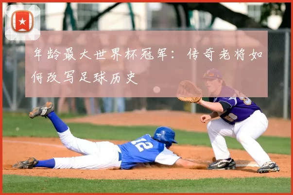 年龄最大世界杯冠军:传奇老将如何改写足球历史