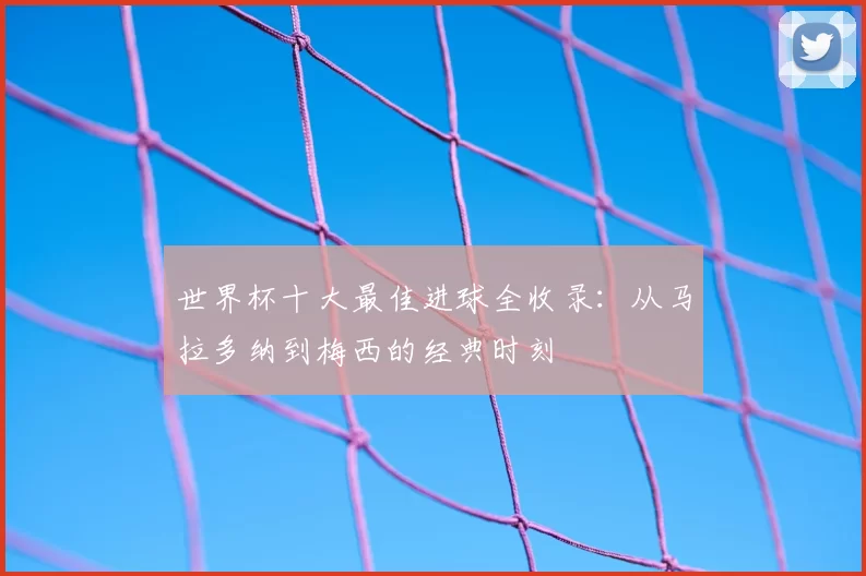 世界杯十大最佳进球全收录:从马拉多纳到梅西的经典时刻