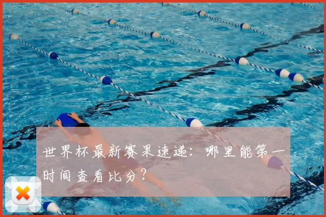 世界杯最新赛果速递：哪里能第一时间查看比分？