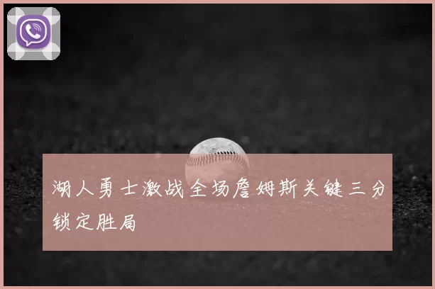 湖人勇士激战全场詹姆斯关键三分锁定胜局