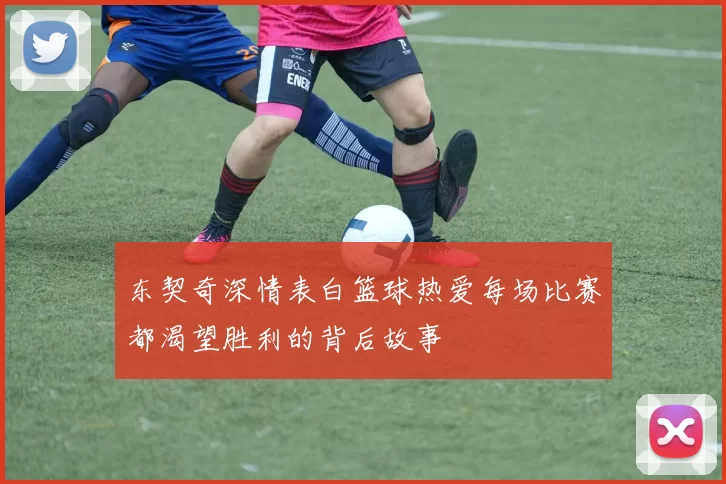 东契奇深情表白篮球热爱每场比赛都渴望胜利的背后故事