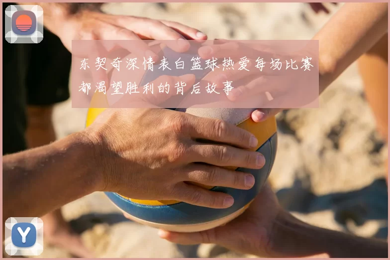 东契奇深情表白篮球热爱每场比赛都渴望胜利的背后故事
