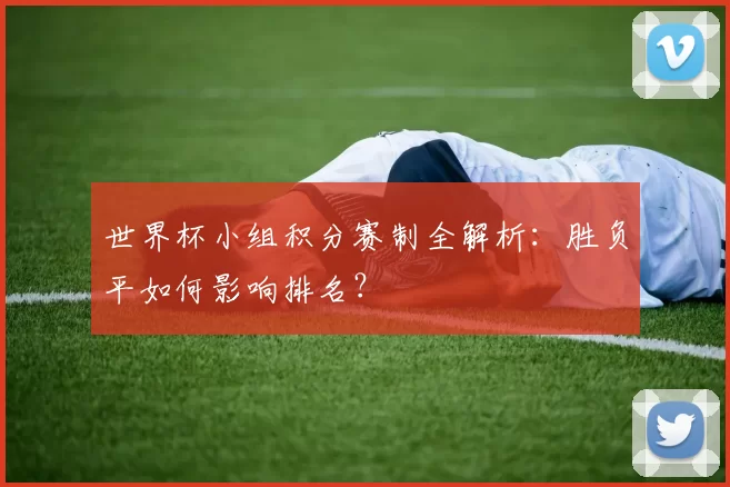 世界杯小组积分赛制全解析:胜负平如何影响排名?