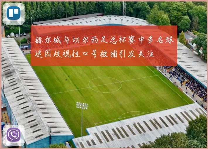 赫尔城与切尔西足总杯赛中多名球迷因歧视性口号被捕引发关注
