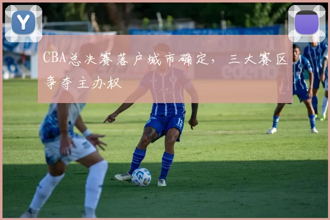 CBA总决赛落户城市确定,三大赛区争夺主办权