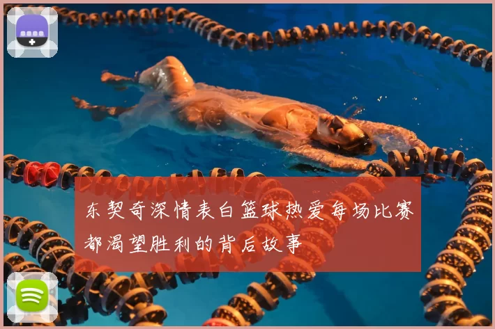 东契奇深情表白篮球热爱每场比赛都渴望胜利的背后故事
