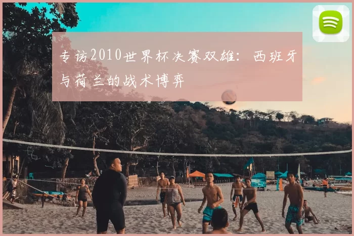 专访2010世界杯决赛双雄:西班牙与荷兰的战术博弈