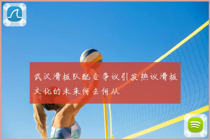 武汉滑板队配合争议引发热议滑板文化的未来何去何从