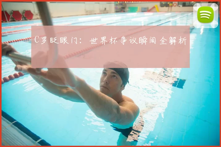 C罗眨眼门:世界杯争议瞬间全解析