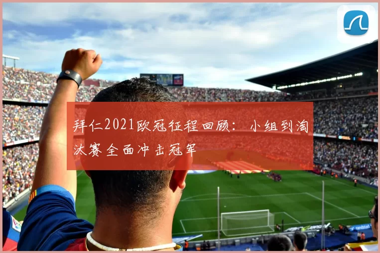 拜仁2021欧冠征程回顾:小组到淘汰赛全面冲击冠军