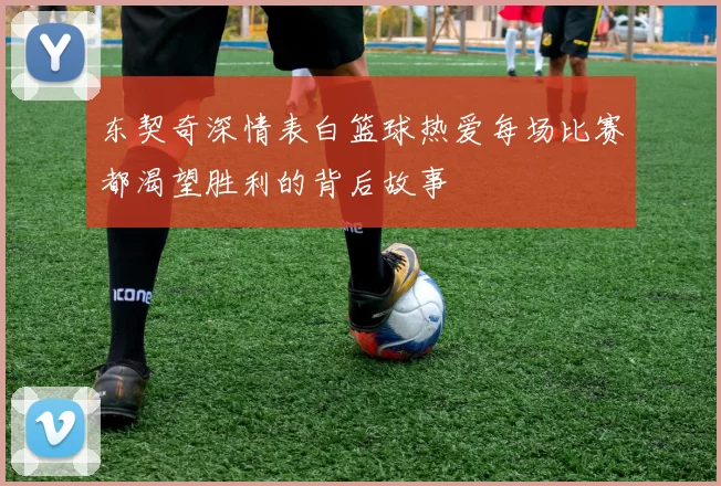 东契奇深情表白篮球热爱每场比赛都渴望胜利的背后故事