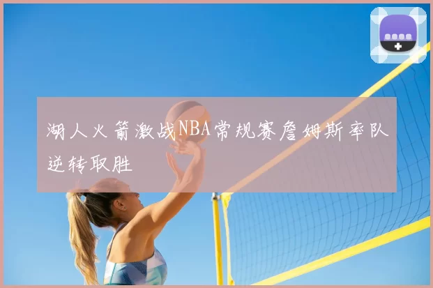 湖人火箭激战NBA常规赛詹姆斯率队逆转取胜