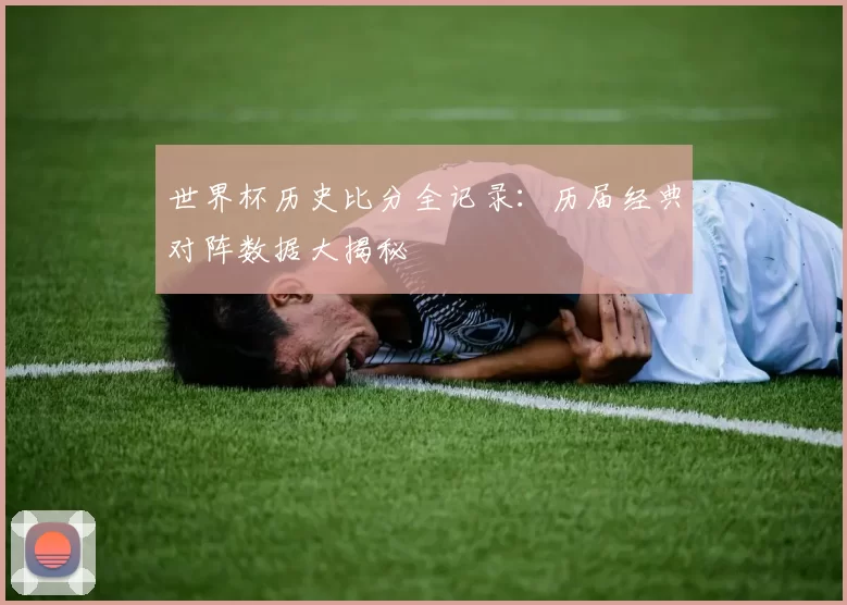 世界杯历史比分全记录:历届经典对阵数据大揭秘