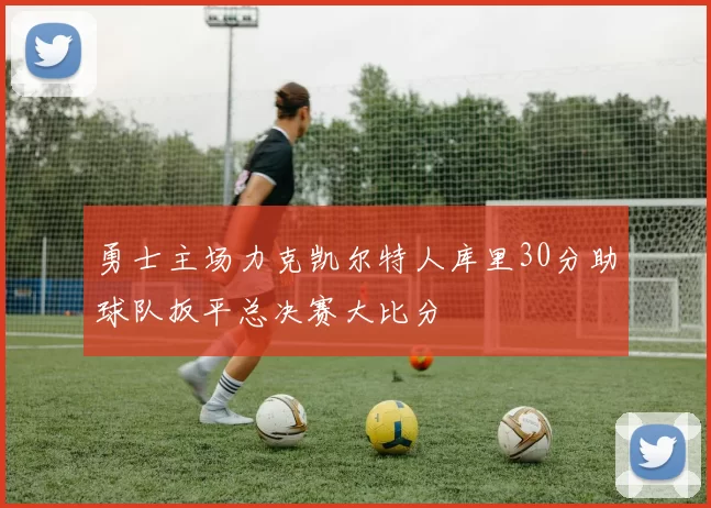 勇士主场力克凯尔特人库里30分助球队扳平总决赛大比分