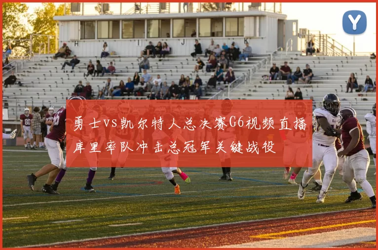 勇士vs凯尔特人总决赛G6视频直播库里率队冲击总冠军关键战役