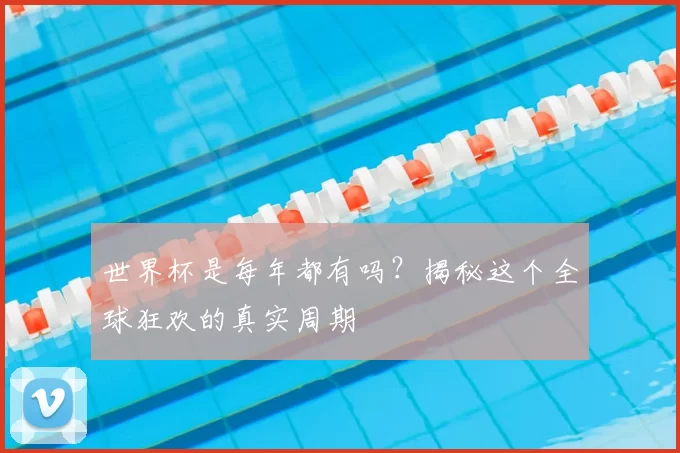 世界杯是每年都有吗?揭秘这个全球狂欢的真实周期