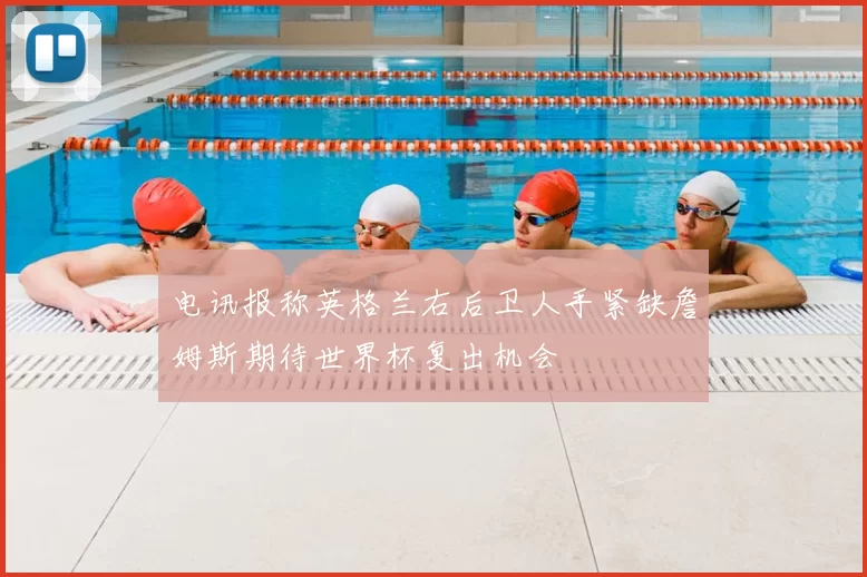 电讯报称英格兰右后卫人手紧缺詹姆斯期待世界杯复出机会