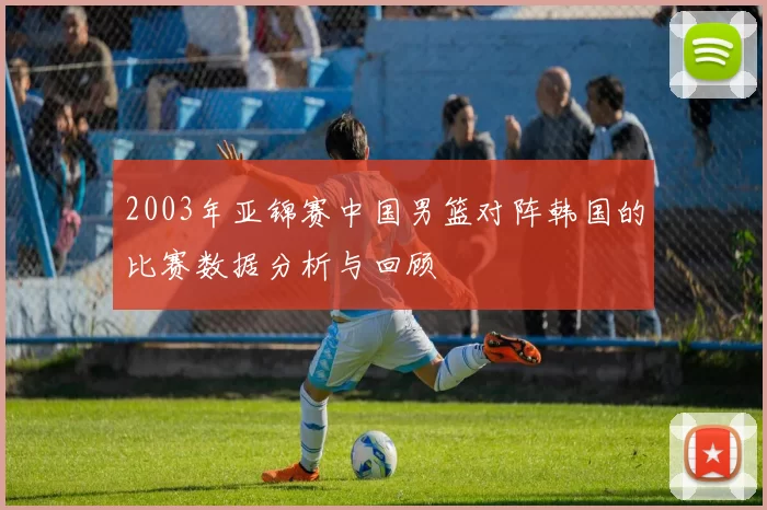 2003年亚锦赛中国男篮对阵韩国的比赛数据分析与回顾
