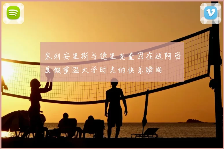 朱利安里斯与德里克奎因在迈阿密度假重温大学时光的快乐瞬间