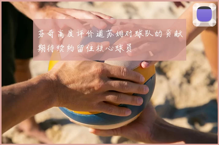 芬奇高度评价道苏姆对球队的贡献期待续约留住核心球员