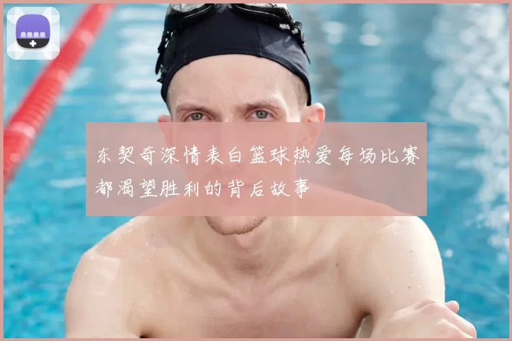 东契奇深情表白篮球热爱每场比赛都渴望胜利的背后故事