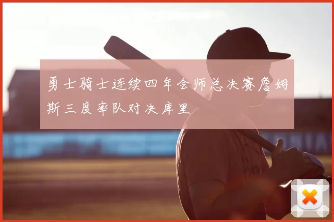 勇士骑士连续四年会师总决赛詹姆斯三度率队对决库里
