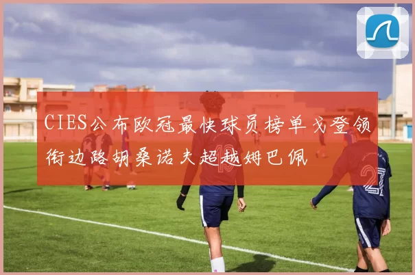 CIES公布欧冠最快球员榜单戈登领衔边路胡桑诺夫超越姆巴佩