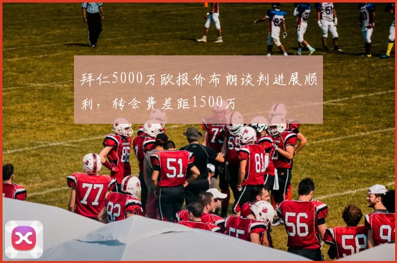 拜仁5000万欧报价布朗谈判进展顺利,转会费差距1500万