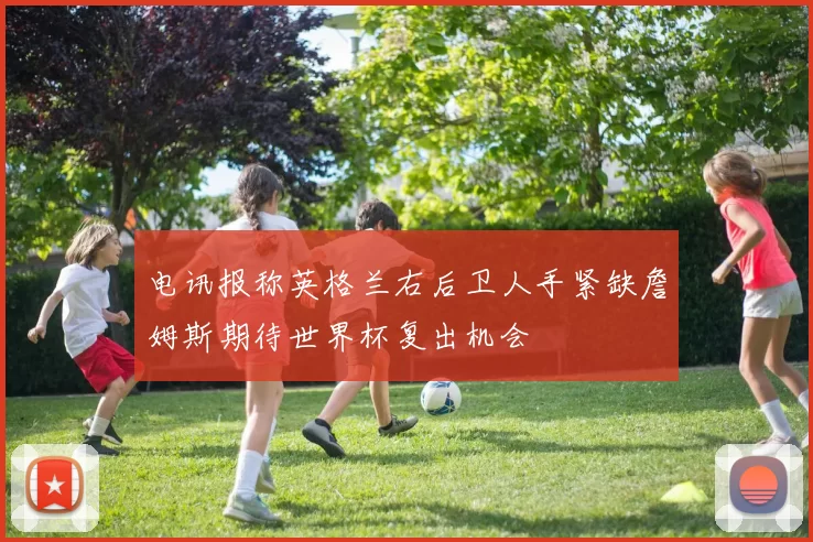 电讯报称英格兰右后卫人手紧缺詹姆斯期待世界杯复出机会
